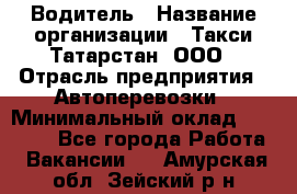 Водитель › Название организации ­ Такси Татарстан, ООО › Отрасль предприятия ­ Автоперевозки › Минимальный оклад ­ 20 000 - Все города Работа » Вакансии   . Амурская обл.,Зейский р-н